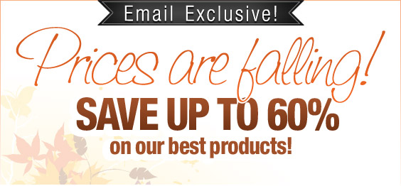 Email Exclusive! Prices are falling! Save up to 60% on our best products!
